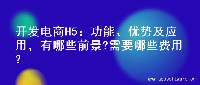 开发电商H5：功能、优势及应用，有哪些前景?需要哪些费用?