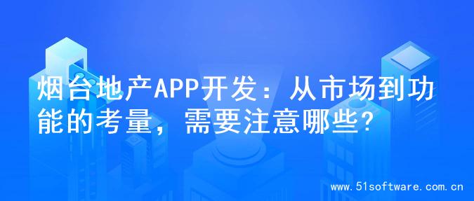 烟台地产APP开发：从市场到功能的考量，需要注意哪些?