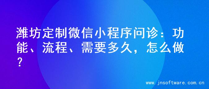 潍坊定制微信小程序问诊：功能、流程、需要多久，怎么做？
