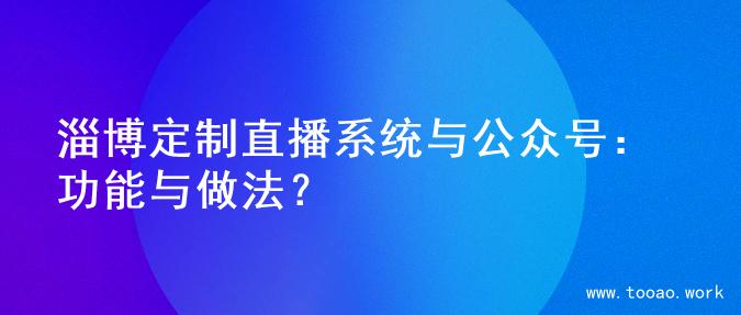 淄博定制直播系统与公众号：功能与做法？