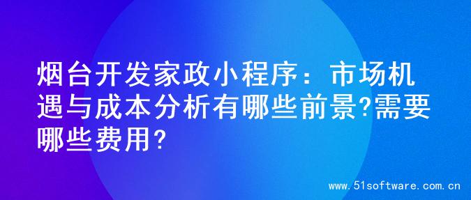 烟台开发家政小程序：市场机遇与成本分析有哪些前景?需要哪些费用?