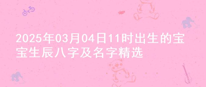 2025年03月04日11时出生的宝宝生辰八字及名字精选