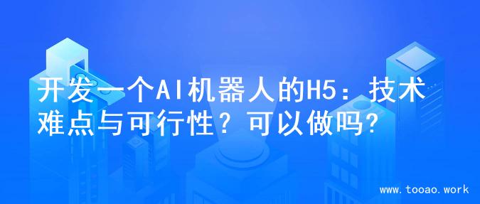 开发一个AI机器人的H5：技术难点与可行性？可以做吗?