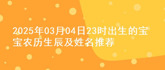 2025年03月04日23时出生的宝宝农历生辰及姓名推荐