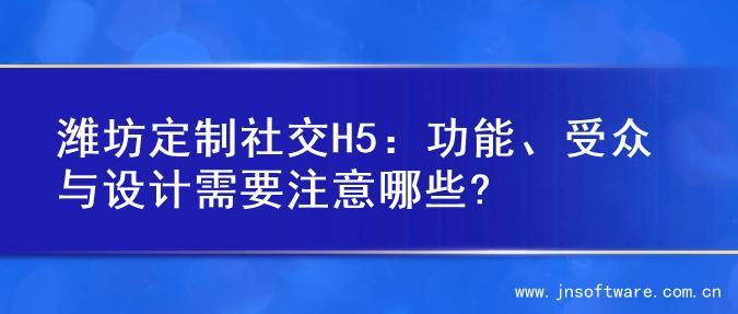 潍坊定制社交H5：功能、受众与设计需要注意哪些?
