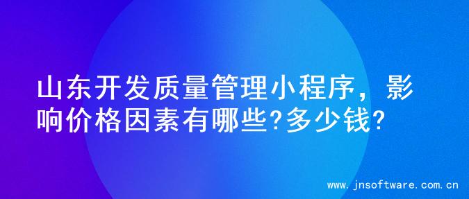 山东开发质量管理小程序，影响价格因素有哪些?多少钱?