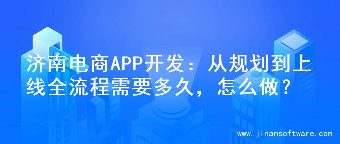 济南电商APP开发：从规划到上线全流程需要多久，怎么做？