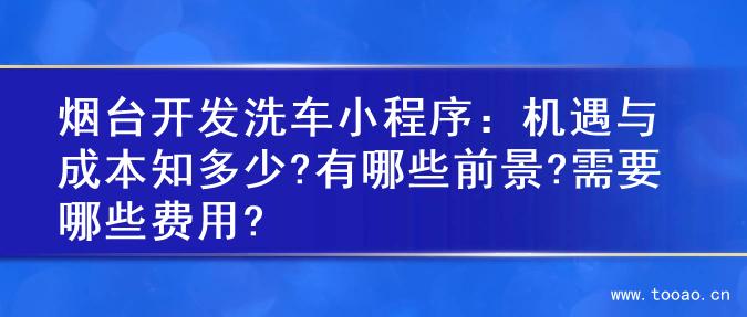 烟台开发洗车小程序：机遇与成本知多少?有哪些前景?需要哪些费用?