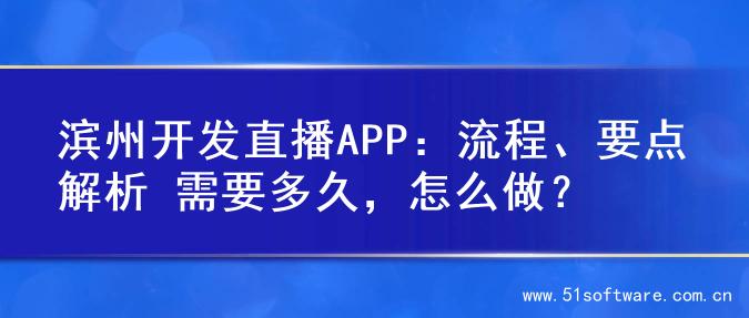 滨州开发直播APP：流程、要点解析 需要多久，怎么做？