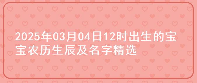2025年03月04日12时出生的宝宝农历生辰及名字精选