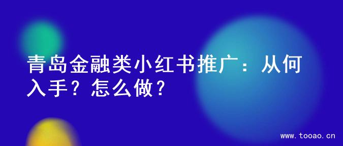 青岛金融类小红书推广：从何入手？怎么做？