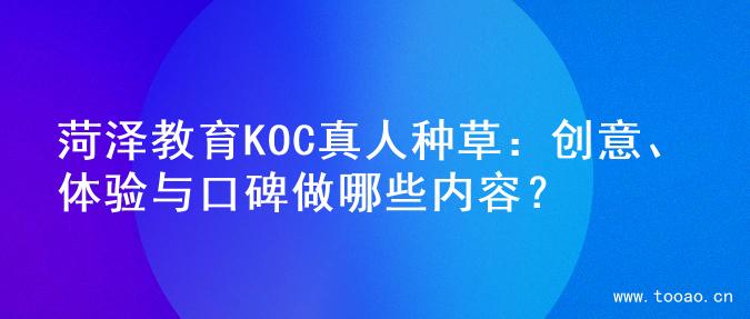 菏泽教育KOC真人种草：创意、体验与口碑做哪些内容？
