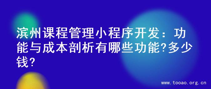 滨州课程管理小程序开发：功能与成本剖析有哪些功能?多少钱?