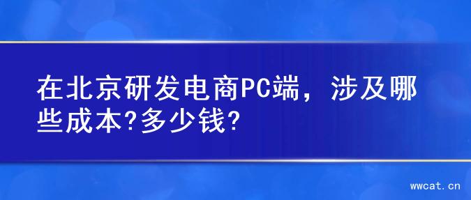 在北京研发电商PC端，涉及哪些成本?多少钱?