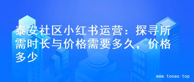 泰安社区小红书运营：探寻所需时长与价格需要多久，价格多少