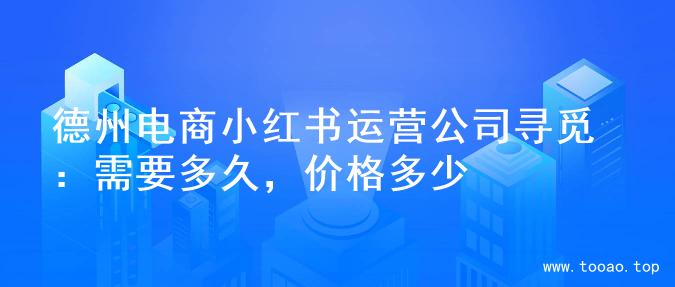 德州电商小红书运营公司寻觅：需要多久，价格多少