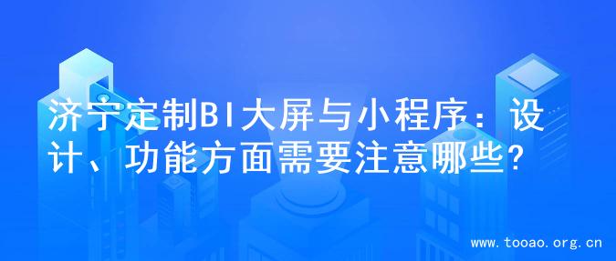 济宁定制BI大屏与小程序：设计、功能方面需要注意哪些?