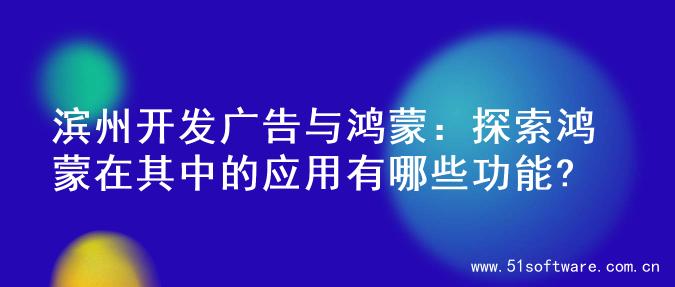 滨州开发广告与鸿蒙：探索鸿蒙在其中的应用有哪些功能?