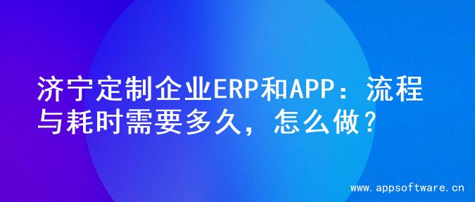 济宁定制企业ERP和APP：流程与耗时需要多久，怎么做？