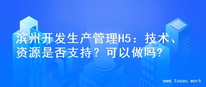 滨州开发生产管理H5：技术、资源是否支持？可以做吗?