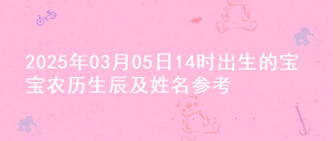 2025年03月05日14时出生的宝宝农历生辰及姓名参考