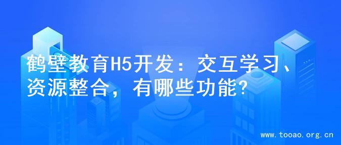 鹤壁教育H5开发：交互学习、资源整合，有哪些功能?