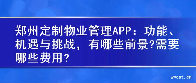 郑州定制物业管理APP：功能、机遇与挑战，有哪些前景?需要哪些费用?