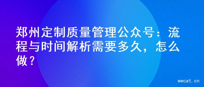 郑州定制质量管理公众号：流程与时间解析需要多久，怎么做？