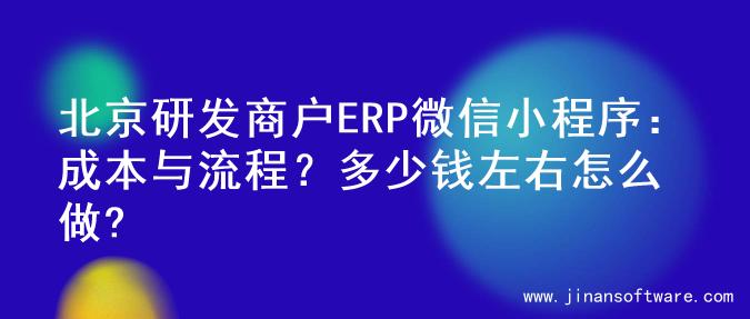 北京研发商户ERP微信小程序：成本与流程？多少钱左右怎么做?