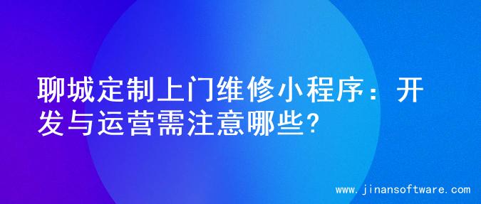 聊城定制上门维修小程序：开发与运营需注意哪些?