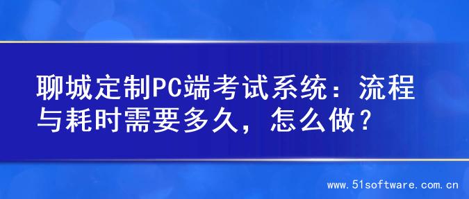 聊城定制PC端考试系统：流程与耗时需要多久，怎么做？