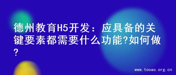 德州教育H5开发：应具备的关键要素都需要什么功能?如何做?