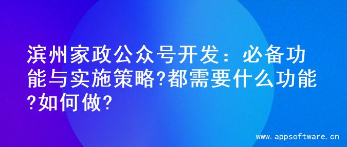 滨州家政公众号开发：必备功能与实施策略?都需要什么功能?如何做?