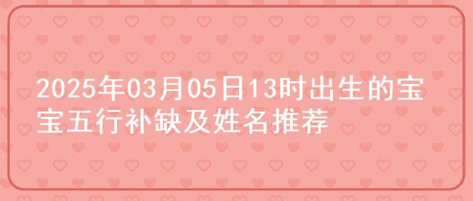 2025年03月05日13时出生的宝宝五行补缺及姓名推荐