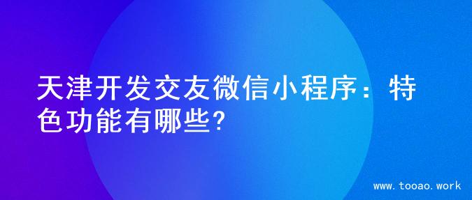 天津开发交友微信小程序：特色功能有哪些?