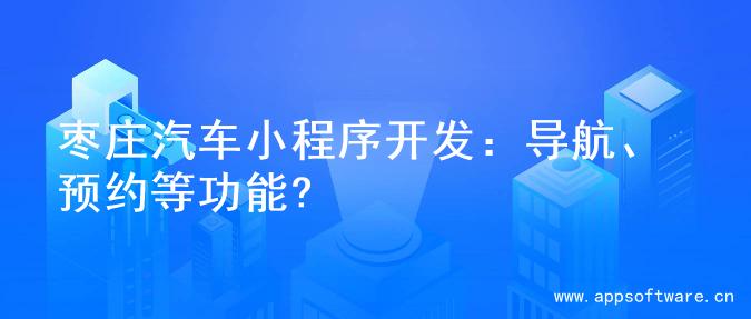 枣庄汽车小程序开发：导航、预约等功能?