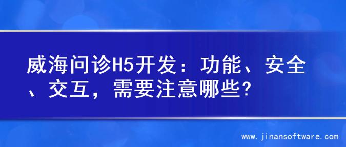 威海问诊H5开发：功能、安全、交互，需要注意哪些?