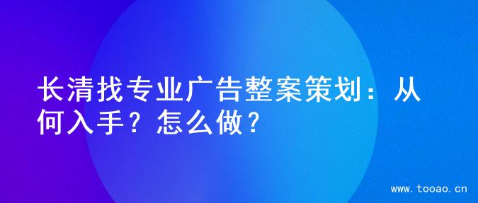 长清找专业广告整案策划：从何入手？怎么做？