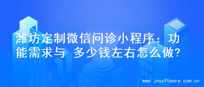 潍坊定制微信问诊小程序：功能需求与 多少钱左右怎么做?