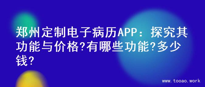 郑州定制电子病历APP：探究其功能与价格?有哪些功能?多少钱?