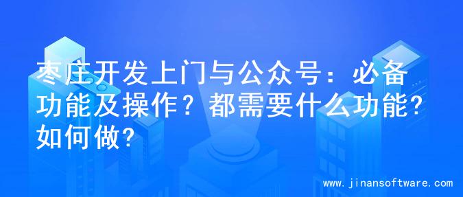 枣庄开发上门与公众号：必备功能及操作？都需要什么功能?如何做?