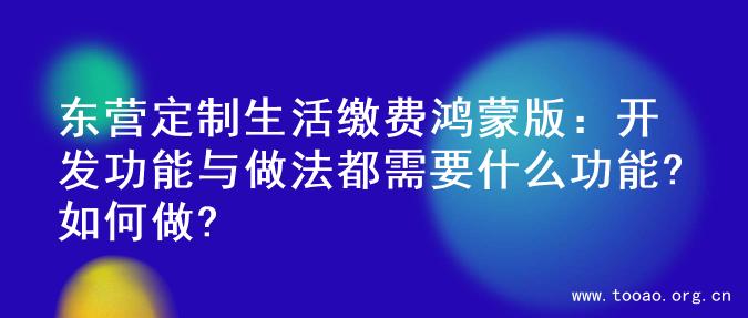东营定制生活缴费鸿蒙版：开发功能与做法都需要什么功能?如何做?