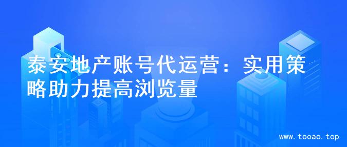 泰安地产账号代运营：实用策略助力提高浏览量