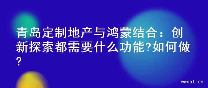 青岛定制地产与鸿蒙结合：创新探索都需要什么功能?如何做?