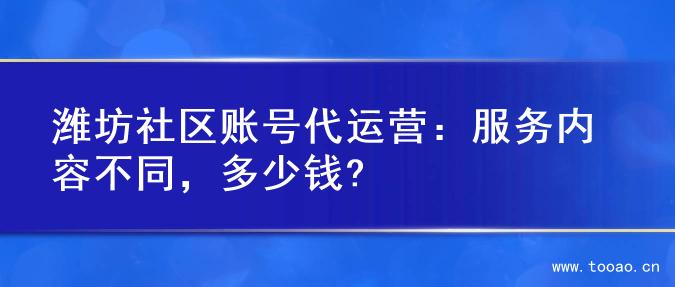 潍坊社区账号代运营：服务内容不同，多少钱?