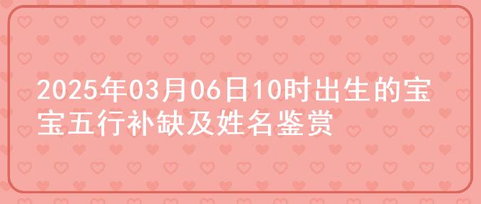 2025年03月06日10时出生的宝宝五行补缺及姓名鉴赏