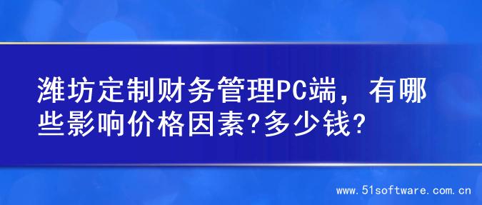 潍坊定制财务管理PC端，有哪些影响价格因素?多少钱?
