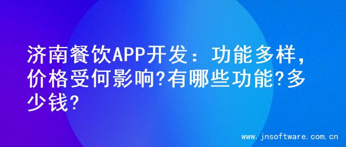 济南餐饮APP开发：功能多样，价格受何影响?有哪些功能?多少钱?