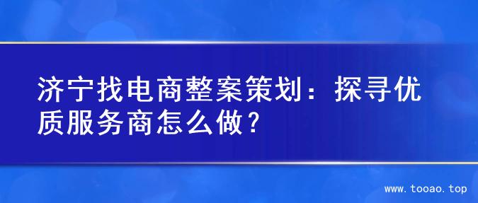 济宁找电商整案策划：探寻优质服务商怎么做？