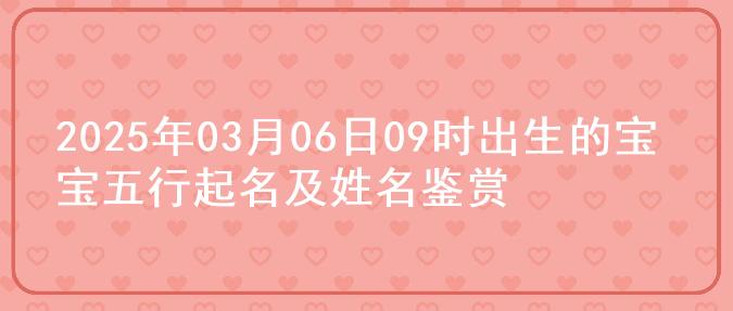 2025年03月06日09时出生的宝宝五行起名及姓名鉴赏